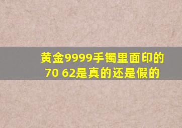 黄金9999手镯里面印的70 62是真的还是假的